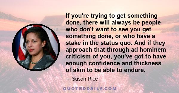 If you're trying to get something done, there will always be people who don't want to see you get something done, or who have a stake in the status quo. And if they approach that through ad hominem criticism of you,