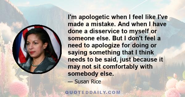 I'm apologetic when I feel like I've made a mistake. And when I have done a disservice to myself or someone else. But I don't feel a need to apologize for doing or saying something that I think needs to be said, just