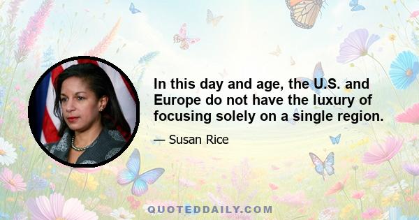 In this day and age, the U.S. and Europe do not have the luxury of focusing solely on a single region.