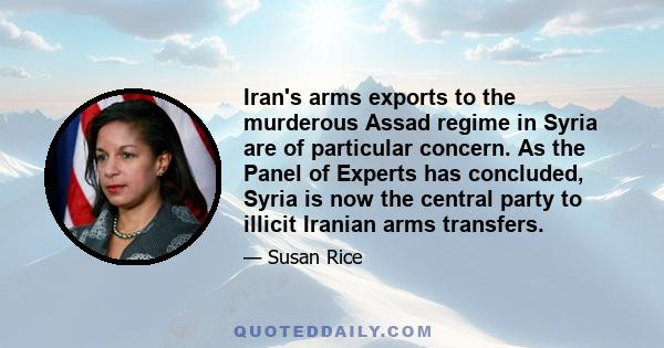 Iran's arms exports to the murderous Assad regime in Syria are of particular concern. As the Panel of Experts has concluded, Syria is now the central party to illicit Iranian arms transfers.