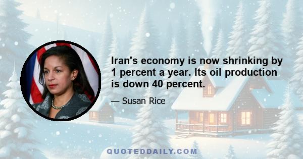 Iran's economy is now shrinking by 1 percent a year. Its oil production is down 40 percent.