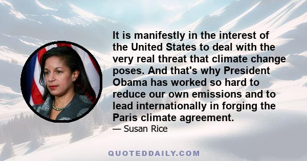 It is manifestly in the interest of the United States to deal with the very real threat that climate change poses. And that's why President Obama has worked so hard to reduce our own emissions and to lead