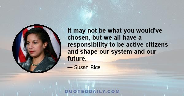 It may not be what you would've chosen, but we all have a responsibility to be active citizens and shape our system and our future.