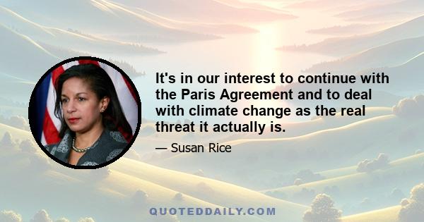 It's in our interest to continue with the Paris Agreement and to deal with climate change as the real threat it actually is.