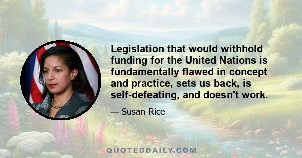 Legislation that would withhold funding for the United Nations is fundamentally flawed in concept and practice, sets us back, is self-defeating, and doesn't work.