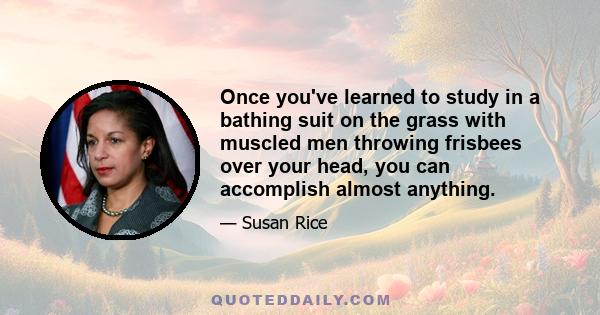 Once you've learned to study in a bathing suit on the grass with muscled men throwing frisbees over your head, you can accomplish almost anything.