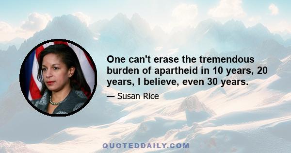 One can't erase the tremendous burden of apartheid in 10 years, 20 years, I believe, even 30 years.