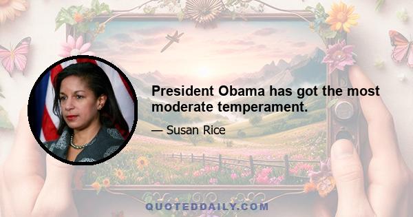 President Obama has got the most moderate temperament.