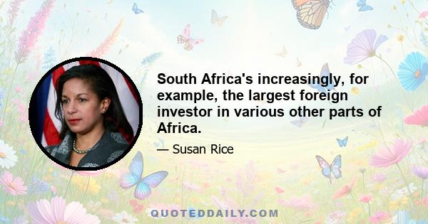 South Africa's increasingly, for example, the largest foreign investor in various other parts of Africa.