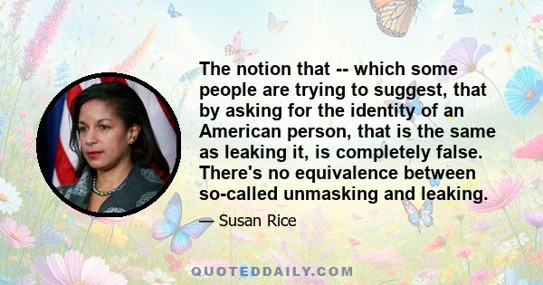 The notion that -- which some people are trying to suggest, that by asking for the identity of an American person, that is the same as leaking it, is completely false. There's no equivalence between so-called unmasking