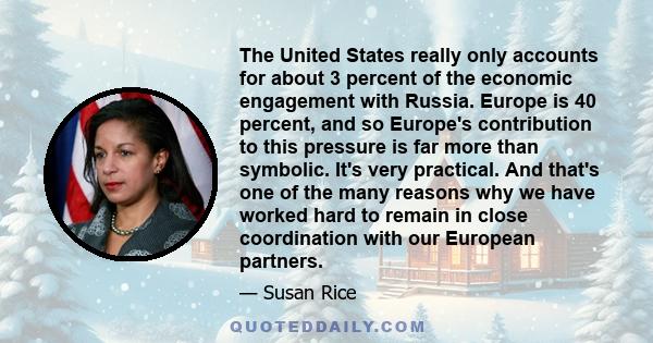 The United States really only accounts for about 3 percent of the economic engagement with Russia. Europe is 40 percent, and so Europe's contribution to this pressure is far more than symbolic. It's very practical. And