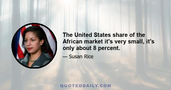 The United States share of the African market it's very small, it's only about 8 percent.