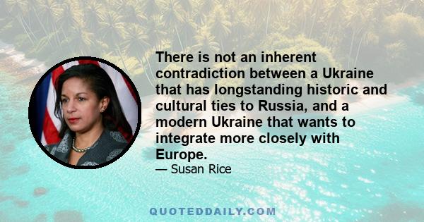 There is not an inherent contradiction between a Ukraine that has longstanding historic and cultural ties to Russia, and a modern Ukraine that wants to integrate more closely with Europe.