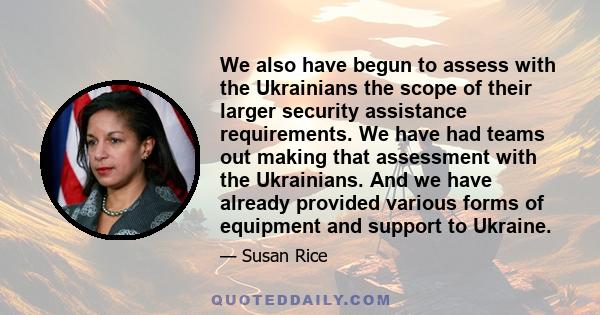 We also have begun to assess with the Ukrainians the scope of their larger security assistance requirements. We have had teams out making that assessment with the Ukrainians. And we have already provided various forms