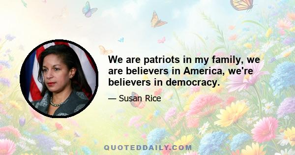 We are patriots in my family, we are believers in America, we're believers in democracy.