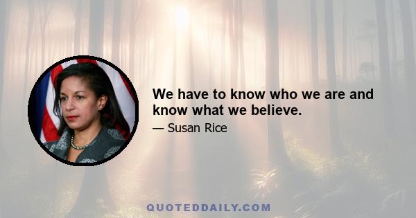 We have to know who we are and know what we believe.