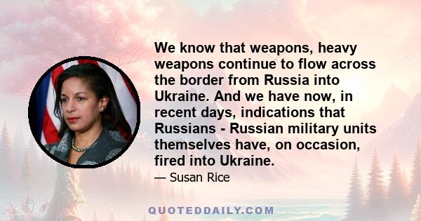 We know that weapons, heavy weapons continue to flow across the border from Russia into Ukraine. And we have now, in recent days, indications that Russians - Russian military units themselves have, on occasion, fired