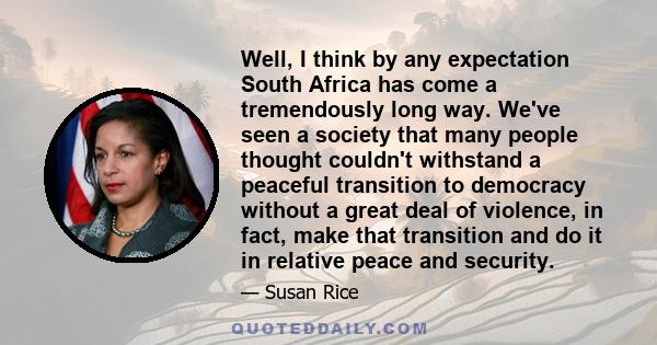 Well, I think by any expectation South Africa has come a tremendously long way. We've seen a society that many people thought couldn't withstand a peaceful transition to democracy without a great deal of violence, in