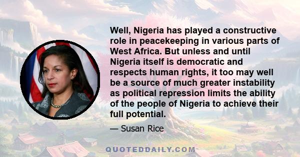 Well, Nigeria has played a constructive role in peacekeeping in various parts of West Africa. But unless and until Nigeria itself is democratic and respects human rights, it too may well be a source of much greater