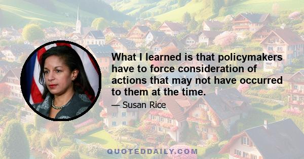 What I learned is that policymakers have to force consideration of actions that may not have occurred to them at the time.