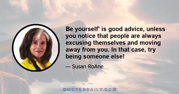 Be yourself' is good advice, unless you notice that people are always excusing themselves and moving away from you. In that case, try being someone else!