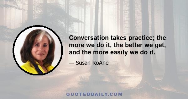 Conversation takes practice; the more we do it, the better we get, and the more easily we do it.