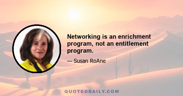 Networking is an enrichment program, not an entitlement program.