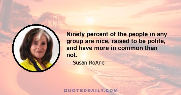 Ninety percent of the people in any group are nice, raised to be polite, and have more in common than not.