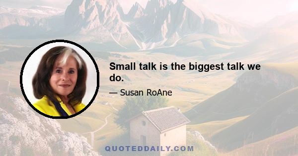 Small talk is the biggest talk we do.