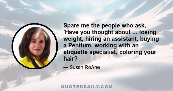 Spare me the people who ask, 'Have you thought about ... losing weight, hiring an assistant, buying a Pentium, working with an etiquette specialist, coloring your hair?