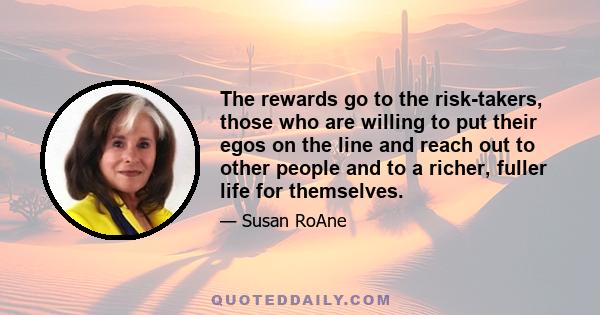 The rewards go to the risk-takers, those who are willing to put their egos on the line and reach out to other people and to a richer, fuller life for themselves.