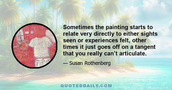 Sometimes the painting starts to relate very directly to either sights seen or experiences felt, other times it just goes off on a tangent that you really can’t articulate.