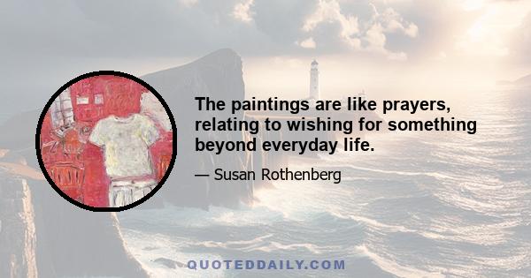 The paintings are like prayers, relating to wishing for something beyond everyday life.