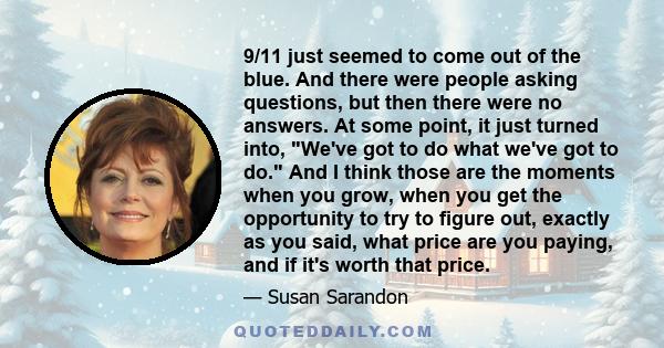 9/11 just seemed to come out of the blue. And there were people asking questions, but then there were no answers. At some point, it just turned into, We've got to do what we've got to do. And I think those are the