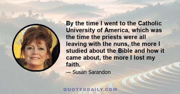 By the time I went to the Catholic University of America, which was the time the priests were all leaving with the nuns, the more I studied about the Bible and how it came about, the more I lost my faith.