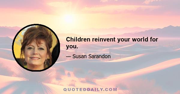 Children reinvent your world for you.