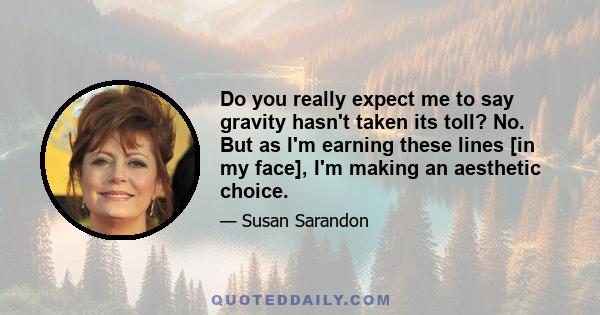 Do you really expect me to say gravity hasn't taken its toll? No. But as I'm earning these lines [in my face], I'm making an aesthetic choice.