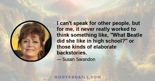 I can't speak for other people, but for me, it never really worked to think something like, What Beatle did she like in high school? or those kinds of elaborate backstories.