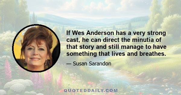 If Wes Anderson has a very strong cast, he can direct the minutia of that story and still manage to have something that lives and breathes.