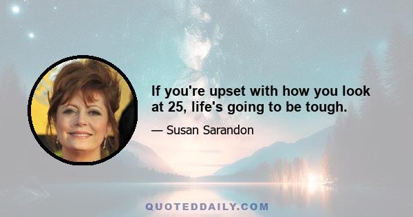 If you're upset with how you look at 25, life's going to be tough.