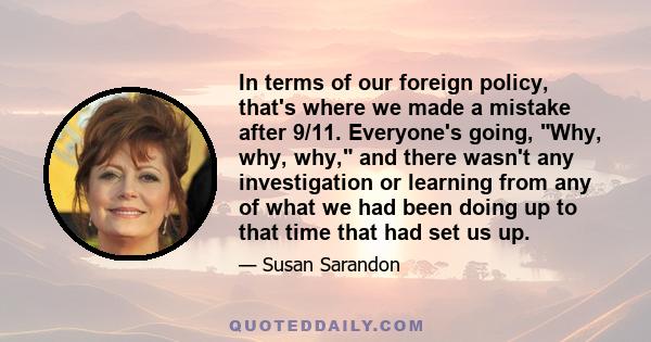 In terms of our foreign policy, that's where we made a mistake after 9/11. Everyone's going, Why, why, why, and there wasn't any investigation or learning from any of what we had been doing up to that time that had set