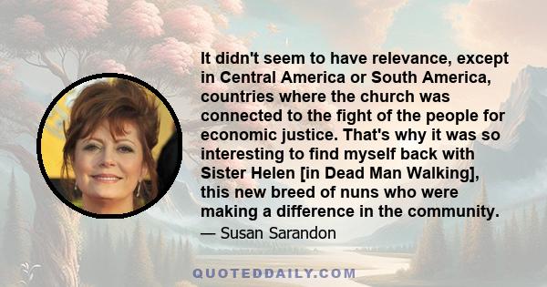 It didn't seem to have relevance, except in Central America or South America, countries where the church was connected to the fight of the people for economic justice. That's why it was so interesting to find myself