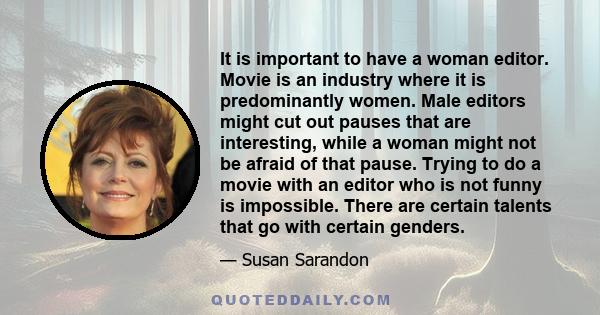 It is important to have a woman editor. Movie is an industry where it is predominantly women. Male editors might cut out pauses that are interesting, while a woman might not be afraid of that pause. Trying to do a movie 