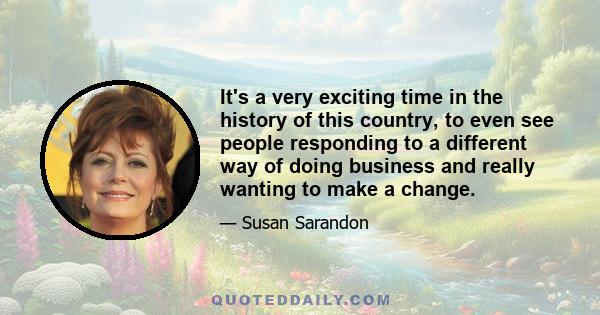 It's a very exciting time in the history of this country, to even see people responding to a different way of doing business and really wanting to make a change.