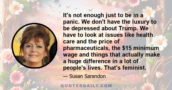 It's not enough just to be in a panic. We don't have the luxury to be depressed about Trump. We have to look at issues like health care and the price of pharmaceuticals, the $15 minimum wage and things that actually