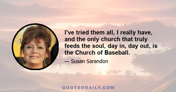 I've tried them all, I really have, and the only church that truly feeds the soul, day in, day out, is the Church of Baseball.