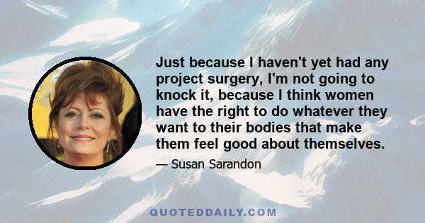 Just because I haven't yet had any project surgery, I'm not going to knock it, because I think women have the right to do whatever they want to their bodies that make them feel good about themselves.