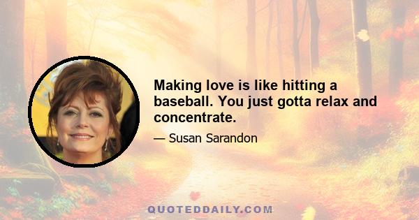 Making love is like hitting a baseball. You just gotta relax and concentrate.