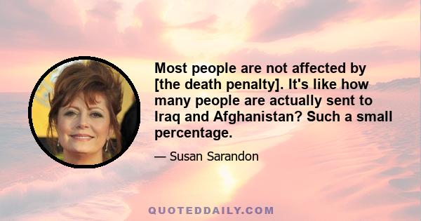 Most people are not affected by [the death penalty]. It's like how many people are actually sent to Iraq and Afghanistan? Such a small percentage.