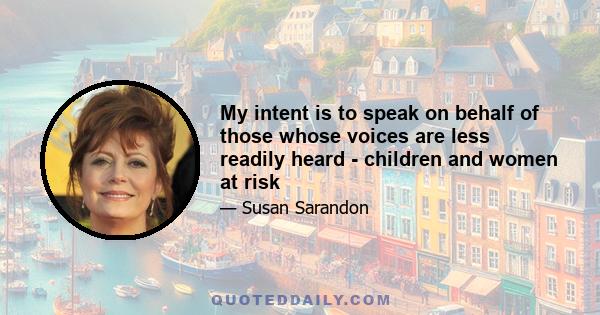 My intent is to speak on behalf of those whose voices are less readily heard - children and women at risk